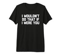 Yo no haría eso si Fuera tú - Divertidísimo Dicho sarcástico Camiseta Premium