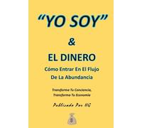 “YO SOY” & EL DINERO Cómo Entrar En El Flujo De La Abundancia: Transforma Tu Conciencia, Transforma Tu Economía ("YO SOY" Por HG)