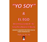 “YO SOY” & EL EGO: Desenmascarando Al Yo Falso Para Revelar El Divino: Sanando La Separación Entre Quien Crees Ser & Quien Realmente Eres ("YO SOY" Por HG)