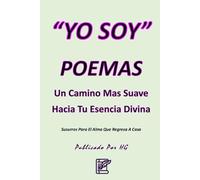 “YO SOY” Poemas: Un Camino Suave Hacia Tu Esencia Divina: Susurros Para El Alma Que Regresa a Casa ("YO SOY" Por HG)