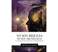 Yo Soy Riqueza Yo Soy Abundancia - El Secreto Metafísico De La Prosperidad: Cómo reprogramar tu subconsciente para atraer riqueza y manifestar abundancia con el poder infinito del yo soy