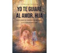 Yo te guiaré al amor, Hija: Descubre el camino de regreso a tu verdadero ser