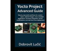 Yocto Project Advanced Guide: Step by step build workflows for custom layers, tailored images, cross compiled applications, firmware integration, ... (Yocto Project Embedded Linux Series)