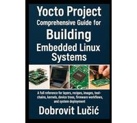Yocto Project Comprehensive Guide for Building Embedded Linux Systems: A full reference for layers, recipes, images, toolchains, kernels, device ... (Yocto Project Embedded Linux Series)