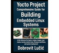 Yocto Project Comprehensive Guide for Building Embedded Linux Systems: A full reference for layers, recipes, images, toolchains, kernels, device ... (Yocto Project Embedded Linux Series)