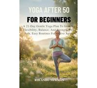 YOGA AFTER 50 FOR BEGINNERS: A 21-Day Gentle Yoga Plan To Improve Flexibility, Balance, And Strength With Safe, Easy Routines For Active Aging