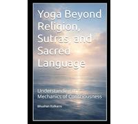 Yoga Beyond Religion, Sutras, and Sacred Language: Understanding the Mechanics of Consciousness (Vedas, Upanishads, Gita and Yoga - timeless wisdom series)