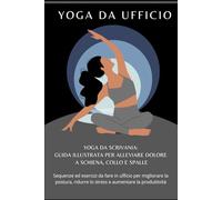 Yoga da scrivania: guida illustrata per alleviare dolore a schiena, collo e spalle: Sequenze ed esercizi da fare in ufficio per migliorare la postura, ridurre lo stress e aumentare la produttività