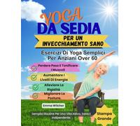 YOGA DA SEDIA PER UN INVECCHIAMENTO SANO: Esercizi Di Yoga Semplici Per Anziani Over 60,Perdere Peso E Tonificare I Muscoli,Aumentare I Livelli Di Energia,Alleviare La Rigidità, Migliorare La Postura
