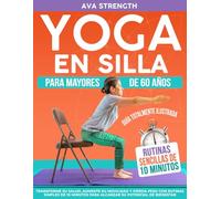 Yoga En Silla Para Mayores De 60 Años: Transforme su salud, aumente su movilidad y pierda peso con rutinas simples de 10 minutos para alcanzar su potencial de bienestar
