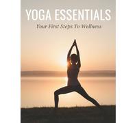 Yoga Essentials: Your First Steps To Wellness