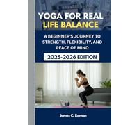 YOGA FOR REAL LIFE BALANCE: A BEGINNER'S JOURNEY TO STRENGTH, FLEXIBILITY, AND PEACE OF MIND