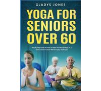 Yoga for Seniors Over 60: Step-by-step Guide On How To Make The Most Of Yoga As A Senior Citizen To Deal With Everyday Challenges