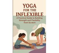 Yoga for the Inflexible: A Practical Guide to Building Strength and Flexibility from Scratch