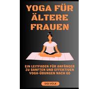 YOGA FÜR ÄLTERE FRAUEN: Ein Leitfaden für Anfänger zu sanften und effektiven Yoga-Übungen nach 60