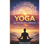 Yoga: la revolución cultural: Cómo una práctica ancestral está transformando la conciencia del mundo moderno