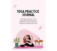 YOGA PRACTICE JOURNAL: Daily Yoga Log Book | Track Poses, Sequences, Progress & Mindfulness | Yoga Planner for Beginners & Advanced Practice