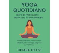 Yoga Quotidiano: Diario di Pratica per il Benessere Fisico e Mentale: Journal giornaliero per monitorare emozioni, sessioni yoga, progressi e mindfulness