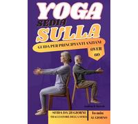 YOGA SULLA SEDIA - GUIDA PER PRINCIPIANTI ANZIANI OVER 60: Un approccio gentile e accessibile per la flessibilità, la forza e la consapevolezza