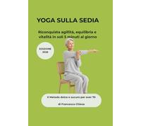 YOGA SULLA SEDIA: Riconquista agilità, equilibrio e vitalità in soli 5 minuti al giorno