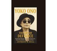 YOKO ONO: The Art of Defiance - The Untold Odyssey of an Avant-Garde Icon, Peace Provocateur, and Cultural Force