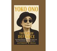YOKO ONO: The Art of Defiance - The Untold Odyssey of an Avant-Garde Icon, Peace Provocateur, and Cultural Force