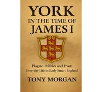 York in the Time of James I: Plague, Politics and Frost: Everyday Life in Early Stuart England: 2 (York in the Early Modern Age)