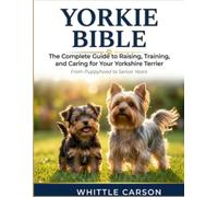 Yorkie Bible: The Complete Guide to Raising, Training, and Caring for Your Yorkshire Terrier