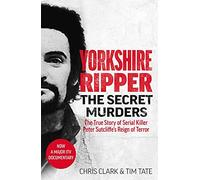Yorkshire Ripper - The Secret Murders: The True Story of Serial Killer Peter Sutcliffe's Reign of Terror