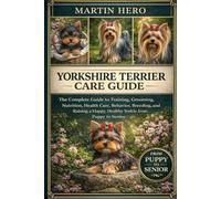 YORKSHIRE TERRIER CARE GUIDE: The Complete Guide to Training, Grooming, Nutrition, Health Care, Behavior, Breeding, and Raising a Happy, Healthy Yorkie from Puppy to Senior.