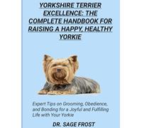 YORKSHIRE TERRIER EXCELLENCE: THE COMPLETE HANDBOOK FOR RAISING A HAPPY, HEALTHY YORKIE: Expert Tips on Grooming, Obedience, and Bonding for a Joyful and Fulfilling Life with Your Yorkie