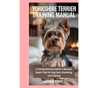 Yorkshire Terrier Training Manual: The Ultimate Guide to Raising, Caring for, and Training Your Yorkshire Terrier