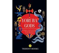 Yoruba Gods Revealed: A Complete Guide to the Most Fascinating Gods of Yoruba Mythology