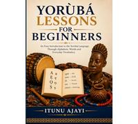 Yorùbá Lessons for Beginners: An Easy Introduction to the Yorùbá Language Through Alphabets, Words and Everyday Vocabulary