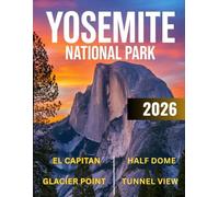 Yosemite National Park Travel Guide 2026-2027: A Journey Through Half Dome, El Capitan, Glacier Point, Nevada Falls, Vernal & Much More Top Attractions With Maps