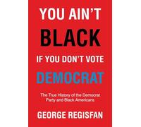 You Ain't Black If You Don't Vote Democrat: The True History of The Democrat Party and Black Americans