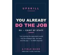 You Already Do the Job: The Executive Assistant's Field Guide to Becoming Chief of Staff - No MBA Required