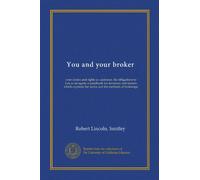 You and your broker: your duties and rights as customer, his obligations to you as an agent; a handbook for investors and traders which explains the terms and the methods of brokerage