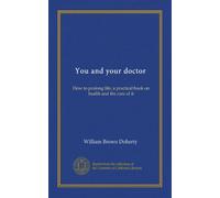 You and your doctor: How to prolong life; a practical book on health and the care of it