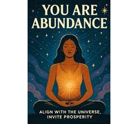 You Are Abundance: Align with the Universe, Invite Prosperity