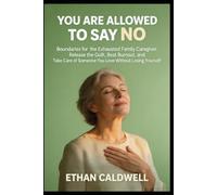 You Are Allowed to Say No: Boundaries for the Exhausted Family Caregiver. Release the Guilt, Beat Burnout, and Take Care of Someone You Love Without Losing Yourself