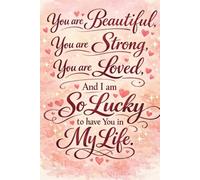 YOU ARE BEAUTIFUL YOU ARE STRONG YOU ARE LOVED AND I AM SO LUCKY TO HAVE YOU IN MY LIFE: Lined Journal Notebook for Women: Romantic Gift for Wife or ... Anniversary, Valentine's Day, or Mother's Day