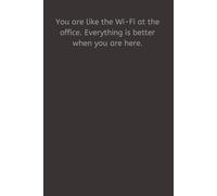 You are like the Wi-Fi at the office. Everything is better when you are here.