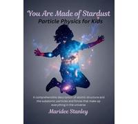 You Are Made of Stardust: Particle physics for curious youth: A concise and comprehensible description of atomic structure and the sub-atomic ... that make up everything in the universe.