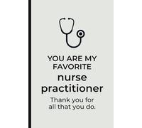 You Are My Favorite Nurse Practitioner. Thank You for All That You Do. Notebook: Appreciation Gift for NPs from Patients, Coworkers, or Loved Ones