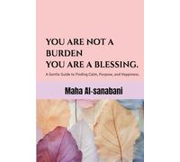 You Are Not a Burden, You Are a Blessing.: A Gentle Guide to Finding Calm, Purpose, and Happiness.