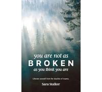 You Are Not As Broken As You Think You Are: Liberate Yourself From The Shackles Of Trauma
