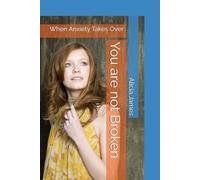 You are not Broken: When Anxiety Takes Over (Adolescent and adult Health)