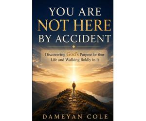 YOU ARE NOT HERE BY ACCIDENT: Discovering God’s Purpose for Your Life and Walking Boldly in It