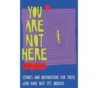 You Are Not Here: Stories and Inspirations for Those Who Have Not Yet Arrived